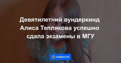 Алиса Теплякова - Девятилетний вундеркинд Алиса Теплякова успешно сдала экзамены в МГУ - news.mail.ru