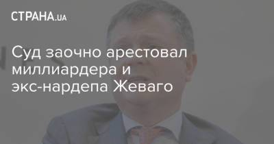 Константин Жеваго - Суд заочно арестовал миллиардера и экс-нардепа Жеваго - strana.ua - Украина