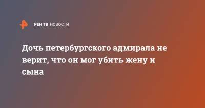 Леонид Лобанов - Дочь петербургского адмирала не верит, что он мог убить жену и сына - ren.tv - Санкт-Петербург - Мурманск