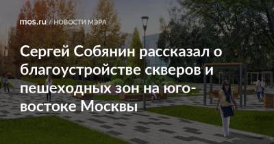 Сергей Собянин - Сергей Собянин рассказал о благоустройстве скверов и пешеходных зон на юго-востоке Москвы - mos.ru - Москва - Благоустройство