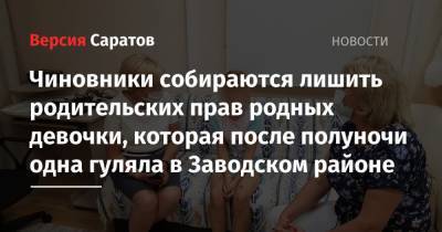 Татьяна Загородняя - Чиновники собираются лишить родительских прав родных девочки, которая после полуночи одна гуляла в Заводском районе - nversia.ru - Саратовская обл. - Саратов - район Заводский, Саратов