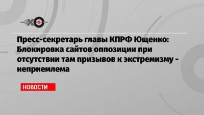 Александр Ющенко - Пресс-секретарь главы КПРФ Ющенко: Блокировка сайтов оппозиции при отсутствии там призывов к экстремизму — неприемлема - echo.msk.ru - Москва - Россия