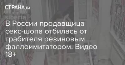 В России продавщица секс-шопа отбилась от грабителя резиновым фаллоимитатором. Видео 18+ - strana.ua - Россия - Украина - Запорожье