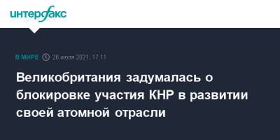 Великобритания задумалась о блокировке участия КНР в развитии своей атомной отрасли - interfax.ru - Москва - Китай - Англия - Лондон - Великобритания
