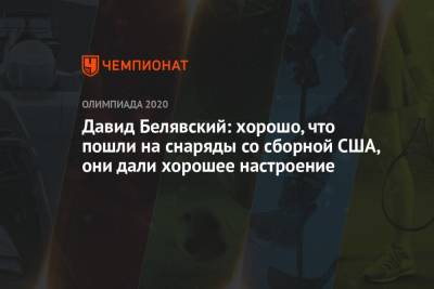 Давид Белявский - Давид Белявский: хорошо, что пошли на снаряды со сборной США, они дали хорошее настроение - championat.com - Россия - Китай - США - Токио - Япония