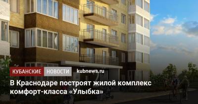 В Краснодаре построят жилой комплекс комфорт-класса «Улыбка» - kubnews.ru - Краснодар - Строительство