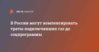 Андрей Турчак - В России могут компенсировать траты подключивших газ до соцпрограммы - ren.tv - Россия