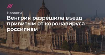 Венгрия разрешила въезд привитым от коронавируса россиянам - tvrain.ru - Россия - Венгрия
