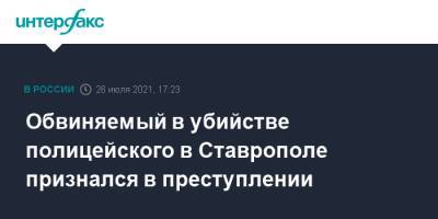 Обвиняемый в убийстве полицейского в Ставрополе признался в преступлении - interfax.ru - Москва - Россия - Ставрополье - Ставрополь