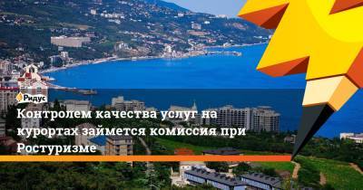 Зарина Догузова - Контролем качества услуг на курортах займется комиссия при Ростуризме - ridus.ru - Россия