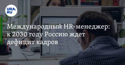 Международный HR-менеджер: к 2030 году Россию ждет дефицит кадров - ura.news - Россия