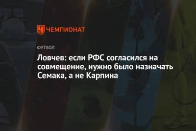 Евгений Ловчев - Валерий Карпин - Ловчев: если РФС согласился на совмещение, нужно было назначать Семака, а не Карпина - championat.com - Россия