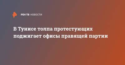 В Тунисе толпа протестующих поджигает офисы правящей партии - ren.tv - Тунис - Тунисская Респ.