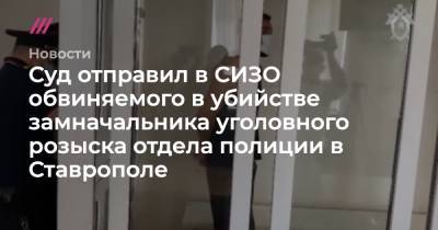 Суд отправил в СИЗО обвиняемого в убийстве замначальника уголовного розыска отдела полиции в Ставрополе - tvrain.ru - Россия - Ставрополье - Ставрополь