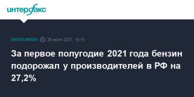 За первое полугодие 2021 года бензин подорожал у производителей в РФ на 27,2% - interfax.ru - Москва - Россия
