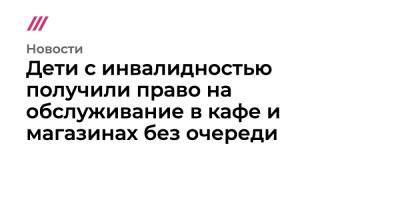 Владимир Путин - Дети с инвалидностью получили право на обслуживание в кафе и магазинах без очереди - tvrain.ru - Россия