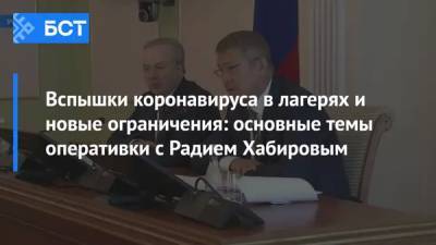 Радий Хабиров - Вспышки коронавируса в лагерях и новые ограничения: основные темы оперативки с Радием Хабировым - bash.news - Башкирия