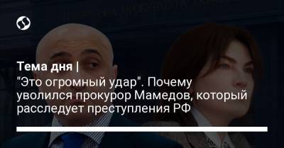 Тема дня | "Это огромный удар". Почему уволился прокурор Мамедов, который расследует преступления РФ - liga.net - Россия - Украина