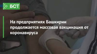 Анна Казак - На предприятиях Башкирии продолжается массовая вакцинация от коронавируса - bash.news - Башкирия