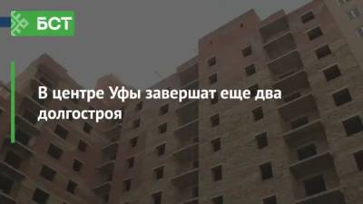 В центре Уфы завершат еще два долгостроя - bash.news - Уфа