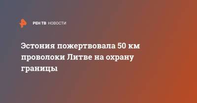 Эстония пожертвовала 50 км проволоки Литве на охрану границы - ren.tv - Белоруссия - Эстония - Литва - Латвия