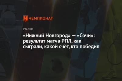 Владимир Федотов - «Нижний Новгород» — «Сочи»: результат матча РПЛ, как сыграли, какой счёт, кто победил - championat.com - Сочи - Нижний Новгород