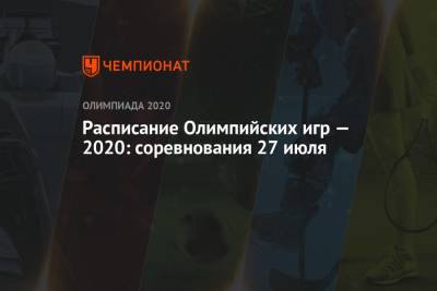 Расписание Олимпийских игр — 2020, 27 июля, 4-й день, Олимпийские игры — 2021 в Токио, ОИ-2020, ОИ-2021 - championat.com - Токио - Япония