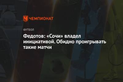 Владимир Федотов - Федотов: «Сочи» владел инициативой. Обидно проигрывать такие матчи - championat.com - Сочи - Нижний Новгород