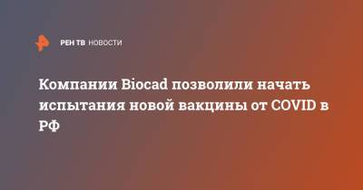 Компании Biocad позволили начать испытания новой вакцины от COVID в РФ - ren.tv - Россия