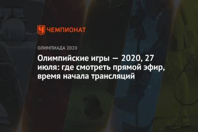 Олимпийские игры — 2020, 27 июля: где смотреть прямой эфир, время начала трансляций - championat.com - Россия - Токио - Франция - Япония - Швеция - Аргентина