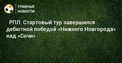 Александр Кержаков - ⚽ РПЛ. Стартовый тур завершился дебютной победой «Нижнего Новгорода» над «Сочи» - bombardir.ru - Москва - Россия - Санкт-Петербург - Сочи - Краснодар - Екатеринбург - Тула - Нижний Новгород - Казань - Ростов-На-Дону