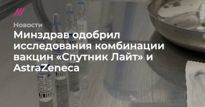 Минздрав одобрил исследования комбинации вакцин «Спутник Лайт» и AstraZeneca - tvrain.ru - Москва - Санкт-Петербург