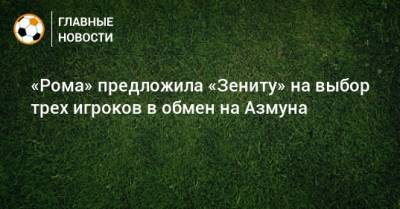 «Рома» предложила «Зениту» на выбор трех игроков в обмен на Азмуна - bombardir.ru - Россия
