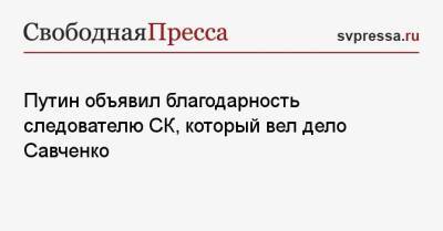 Владимир Путин - Надежда Савченко - Путин объявил благодарность следователю СК, который вел дело Савченко - svpressa.ru - Россия - Украина - с. Путин