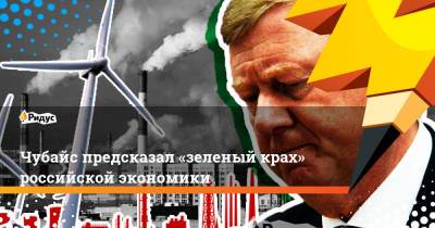 Анатолий Чубайс - Чубайс предсказал «зеленый крах» российской экономики - ridus.ru - Россия