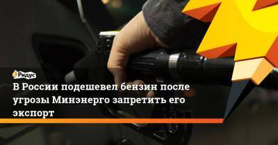 Павел Сорокин - В России подешевел бензин после угрозы Минэнерго запретить его экспорт - ridus.ru - Россия - Казахстан