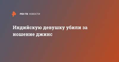 Индийскую девушку убили за ношение джинс - ren.tv - Индия