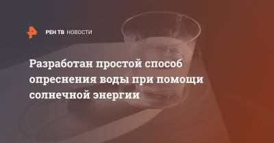 Разработан простой способ опреснения воды при помощи солнечной энергии - ren.tv - Уральск