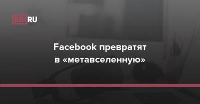 Марк Цукерберг - Facebook превратят в «метавселенную» - rb.ru