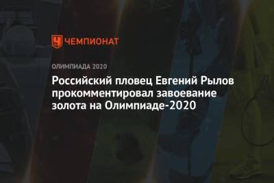 Климент Колесников - Евгений Рылов - Российский пловец Евгений Рылов прокомментировал завоевание золота на Олимпиаде-2021 на 100 м на спине - championat.com - Россия - Токио
