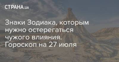 Знаки Зодиака, которым нужно остерегаться чужого влияния. Гороскоп на 27 июля - strana.ua - Украина