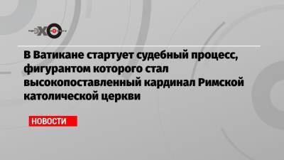 В Ватикане стартует судебный процесс, фигурантом которого стал высокопоставленный кардинал Римской католической церкви - echo.msk.ru - Лондон - Рим - Ватикан - Ватикан