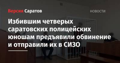 Избившим четверых саратовских полицейских юношам предъявили обвинение и отправили их в СИЗО - nversia.ru - Россия - Саратовская обл. - Саратов