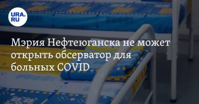 Мэрия Нефтеюганска не может открыть обсерватор для больных COVID - ura.news - Нефтеюганск
