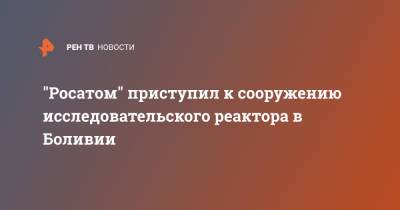 "Росатом" приступил к сооружению исследовательского реактора в Боливии - ren.tv - Боливия