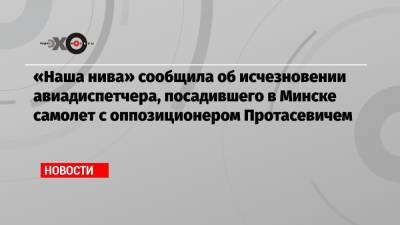 Роман Протасевич - «Наша нива» сообщила об исчезновении авиадиспетчера, посадившего в Минске самолет с оппозиционером Протасевичем - echo.msk.ru - Белоруссия - Минск