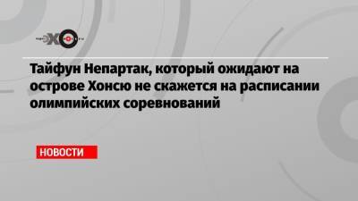 Тайфун Непартак, который ожидают на острове Хонсю не скажется на расписании олимпийских соревнований - echo.msk.ru - Токио