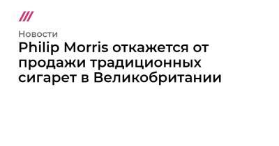 Philip Morris - Philip Morris откажется от продажи традиционных сигарет в Великобритании - tvrain.ru - Англия