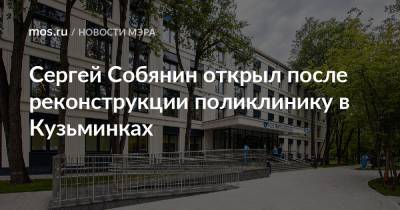 Сергей Собянин - Сергей Собянин открыл после реконструкции поликлинику в Кузьминках - mos.ru - Москва - Реконструкция