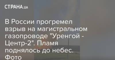 В России прогремел взрыв на магистральном газопроводе "Уренгой - Центр-2". Пламя поднялось до небес. Фото - strana.ua - Россия - Украина - Пермский край